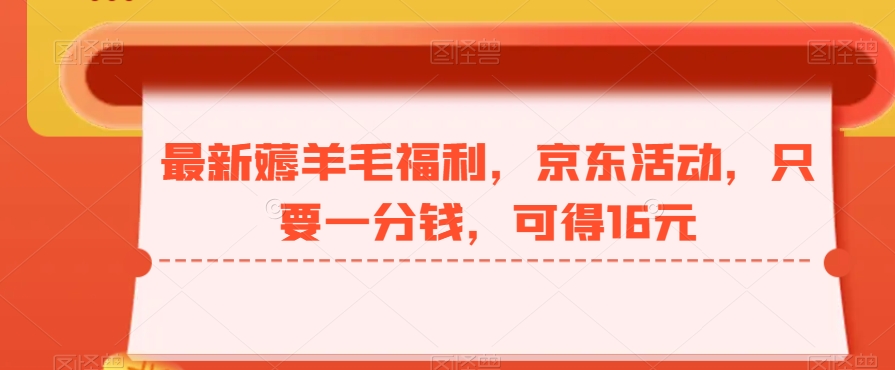 最新薅羊毛福利，京东活动，只要一分钱，可得16元-AI网创