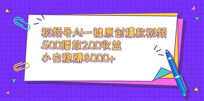视频号AI一键原创爆款视频，500播放200收益，小白稳赚8000+-AI网创