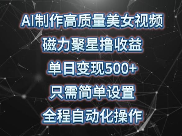 AI制作高质量美女视频，磁力聚星撸收益，单日变现500+，只需简单设置，全程自动化操作【揭秘】-AI网创