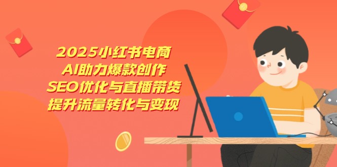 2025小红书电商，AI助力爆款创作，SEO优化与直播带货，提升流量转化与变现-AI网创