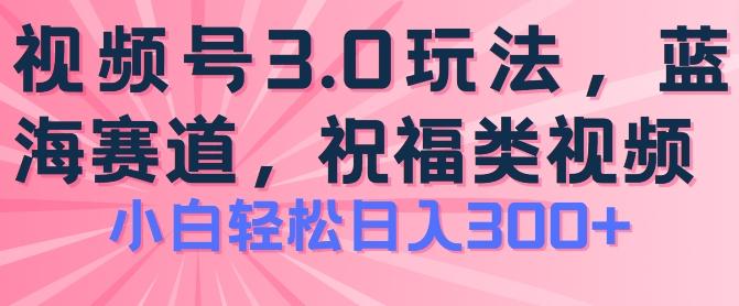 2024视频号蓝海项目，祝福类玩法3.0，操作简单易上手，日入300+【揭秘】-AI网创