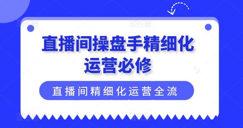 直播间操盘手精细化运营必修，直播间精细化运营全流程解读-AI网创