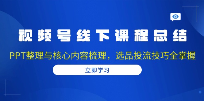 视频号线下课程总结：PPT整理与核心内容梳理，选品投流技巧全掌握-AI网创