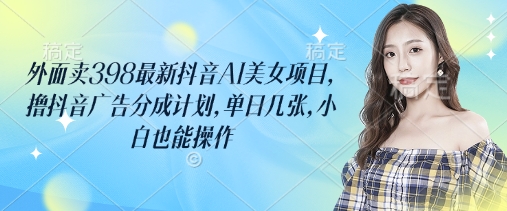 外面卖398最新抖音AI美女项目，撸抖音广告分成计划，单日几张，小白也能操作-AI网创
