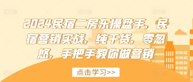 2024民宿二房东操盘手，民宿营销实战，纯干货，零忽悠，手把手教你做营销-AI网创