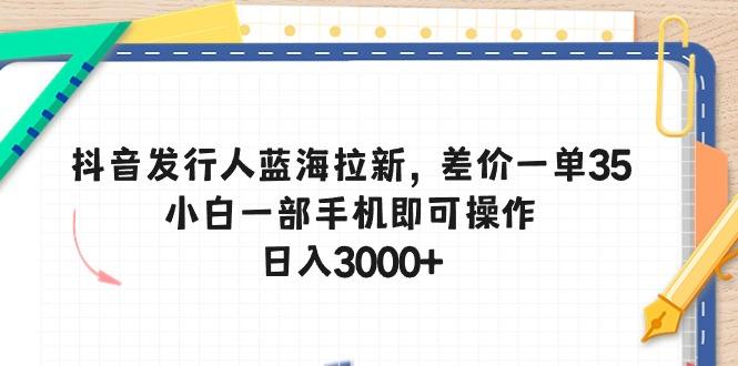 抖音发行人蓝海拉新，差价一单35，小白一部手机即可操作，日入3000+-AI网创