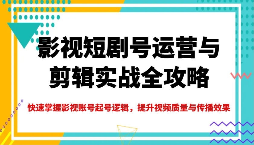影视短剧号运营与剪辑实战全攻略，快速掌握影视账号起号逻辑，提升视频质量与传播效果-AI网创
