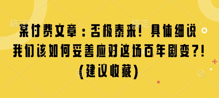 某付费文章：否极泰来! 具体细说 我们该如何妥善应对这场百年剧变!(建议收藏)-AI网创