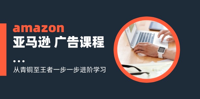 amazon亚马逊 广告课程：从青铜至王者一步一步进阶学习(16节-AI网创