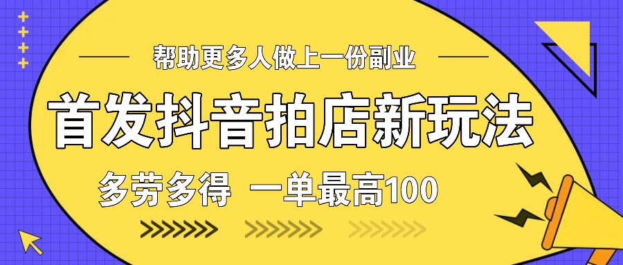 首发抖音拍店新玩法，多劳多得 一单最高100-AI网创