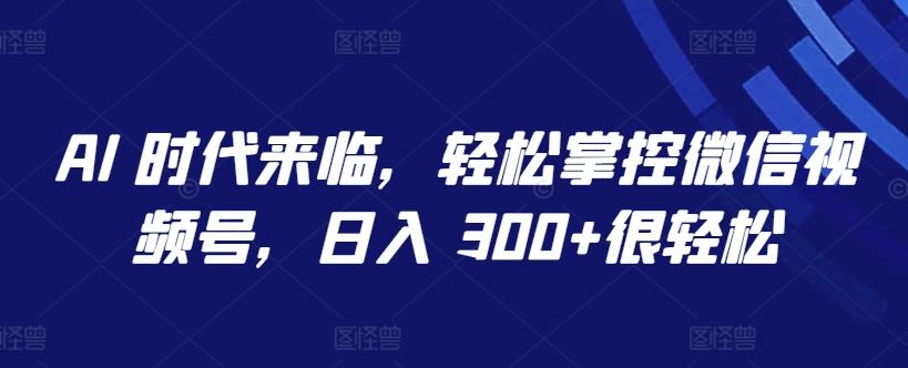 AI 时代来临，轻松掌控微信视频号，日入 300+很轻松【揭秘】-AI网创