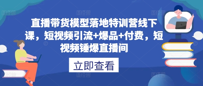 直播带货模型落地特训营线下课，​短视频引流+爆品+付费，短视频锤爆直播间-AI网创