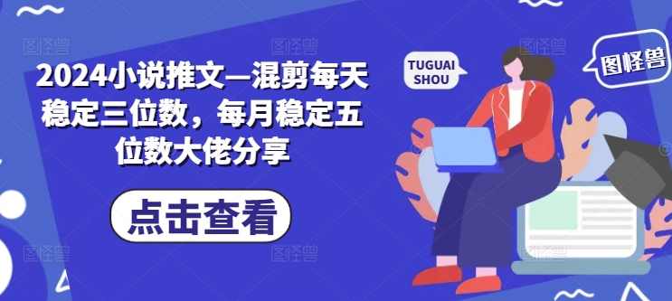 2024小说推文—混剪每天稳定三位数，每月稳定五位数大佬分享-AI网创