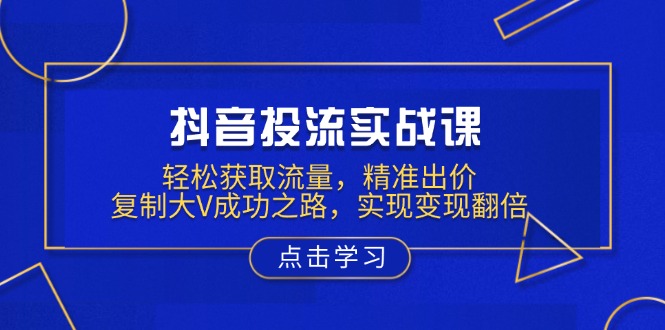 抖音投流实战课，轻松获取流量，精准出价，复制大V成功之路，实现变现翻倍-AI网创