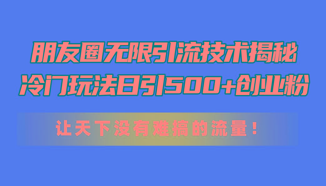 朋友圈无限引流技术揭秘，一个冷门玩法日引500+创业粉，让天下没有难搞…-AI网创