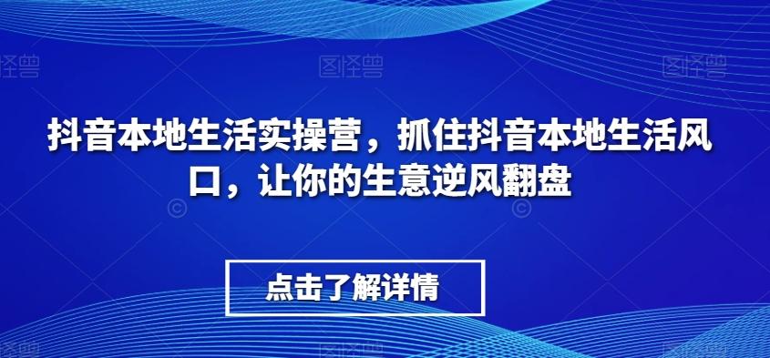 抖音本地生活实操营，​抓住抖音本地生活风口，让你的生意逆风翻盘-AI网创
