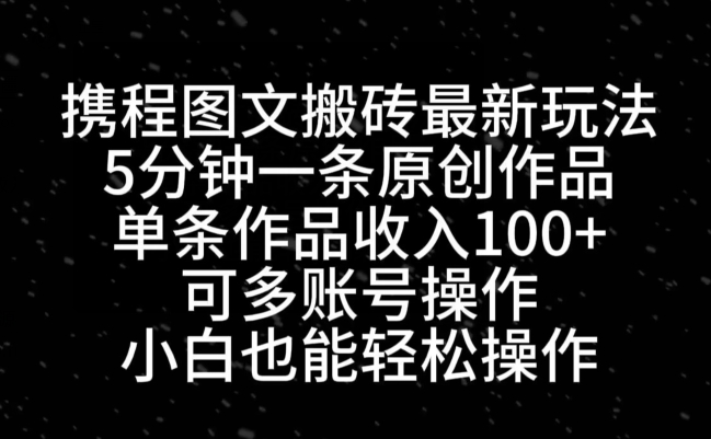 携程图文搬砖最新玩法，5分钟一条原创作品，单条作品收入100+-AI网创