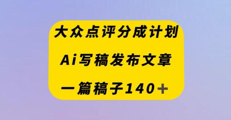 大众点评创作者分成计划，AI写稿发布文章，一篇文章收益140＋-AI网创