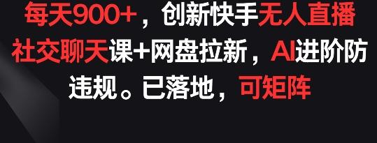 每天900+，创新快手无人直播社交聊天课+网盘拉新，AI进阶防违规 已落地 可矩阵【揭秘】-AI网创