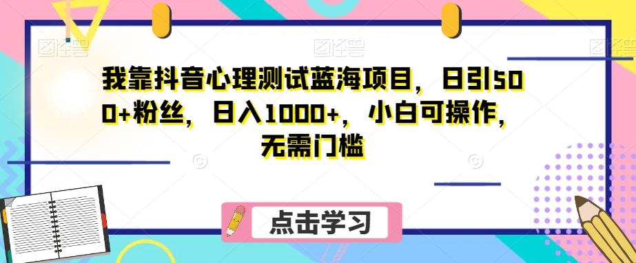 我靠抖音心理测试蓝海项目，日引500+粉丝，日入1000+，小白可操作，无需门槛（附3G素材）-AI网创