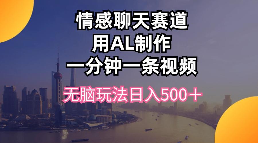 情感聊天赛道用al制作一分钟一条视频无脑玩法日入500＋-AI网创