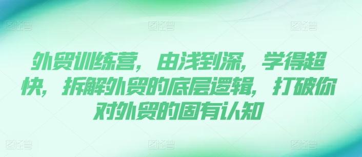 外贸训练营，由浅到深，学得超快，拆解外贸的底层逻辑，打破你对外贸的固有认知-AI网创