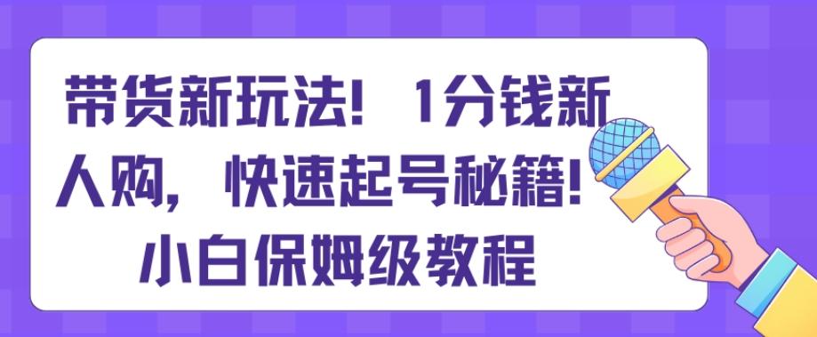 带货新玩法，1分钱新人购，快速起号秘籍，小白保姆级教程【揭秘】-AI网创