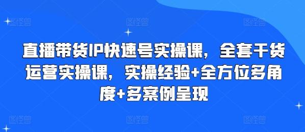 直播带货IP快速号实操课，全套干货运营实操课，实操经验+全方位多角度+多案例呈现-AI网创