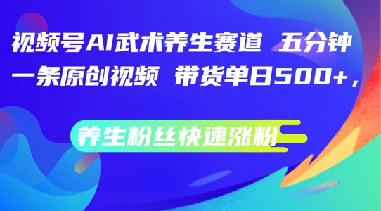 视频号AI武术养生赛道，五分钟一条原创视频，带货单日几张，养生粉丝快速涨粉【揭秘】-AI网创