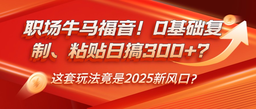 职场牛马福音！0基础复制、粘贴日搞300+？这套玩法竟是2025新风口？-AI网创