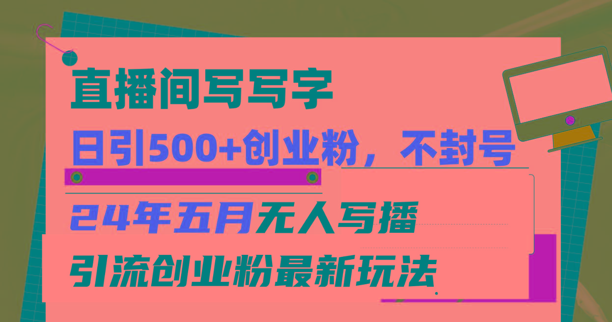 直播间写写字日引300+创业粉，24年五月无人写播引流不封号最新玩法-AI网创
