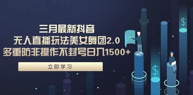 (9458期)三月最新抖音无人直播玩法美女舞团2.0，多重防非操作不封号日入1500+ 小…-AI网创