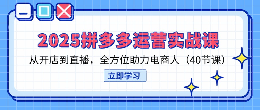 2025拼多多运营实战课，从开店到直播，全方位助力电商人(40节课-AI网创