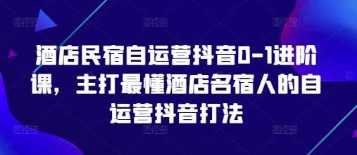 酒店民宿自运营抖音0-1进阶课，主打最懂酒店名宿人的自运营抖音打法-AI网创