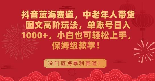 抖音蓝海赛道，中老年人带货图文高阶玩法，单账号日入1000+，小白也可轻松上手，保姆级教学【揭秘】-AI网创