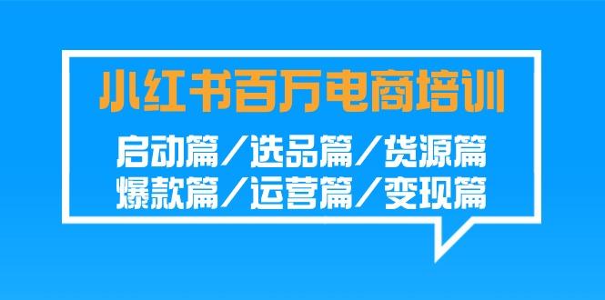 小红书-百万电商培训班：启动篇/选品篇/货源篇/爆款篇/运营篇/变现篇-AI网创
