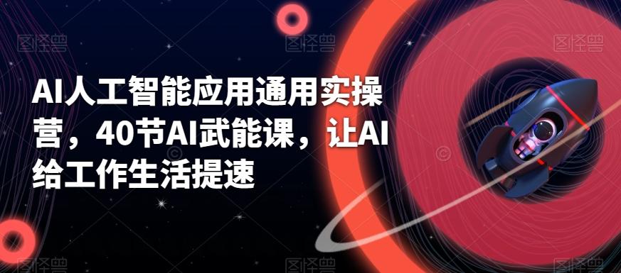AI人工智能应用通用实操营，40节AI武能课，让AI给工作生活提速-AI网创