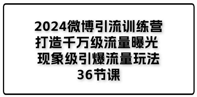 2024微博引流训练营「打造千万级流量曝光 现象级引爆流量玩法」36节课-AI网创