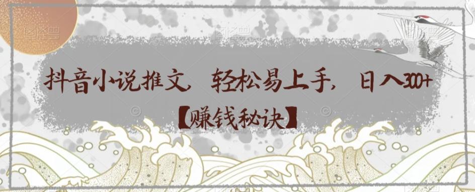 抖音小说推文，轻松易上手，日入300+【赚钱秘诀】-AI网创