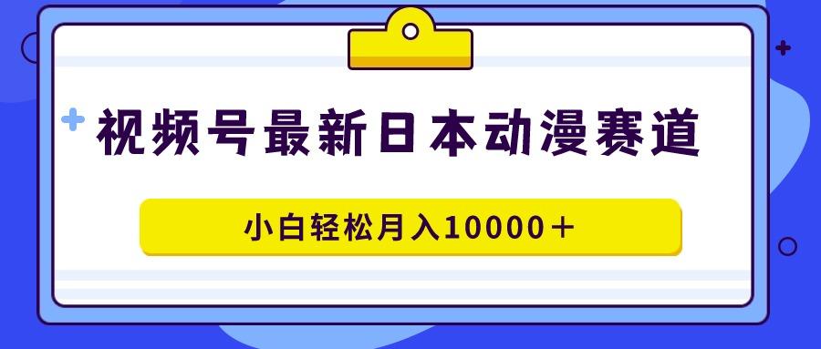视频号日本动漫蓝海赛道，100%原创，小白轻松月入10000＋-AI网创
