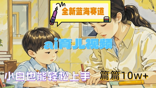 全新蓝海赛道-ai育儿视频，小白也能轻松上手，篇篇10w+【揭秘】-AI网创