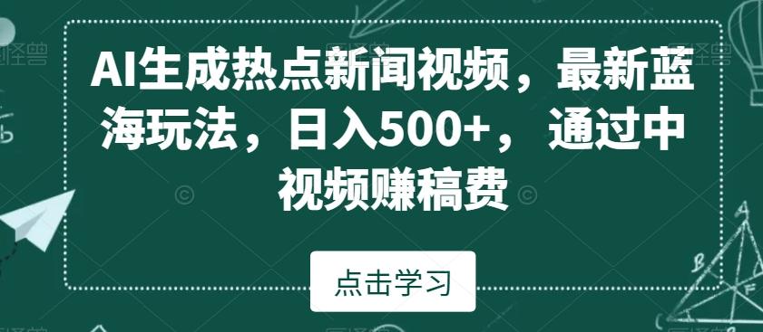 AI生成热点新闻视频，最新蓝海玩法，日入500+，通过中视频赚稿费【揭秘】-AI网创
