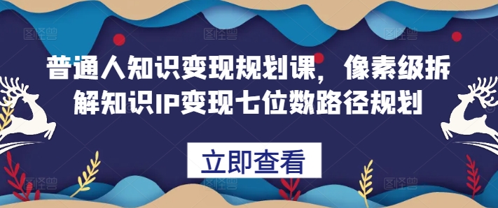 普通人知识变现规划课，像素级拆解知识IP变现七位数路径规划-AI网创