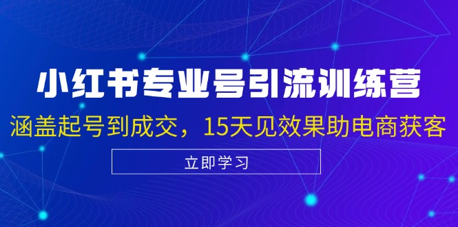 小红书专业号引流陪跑课，涵盖起号到成交，15天见效果助电商获客-AI网创