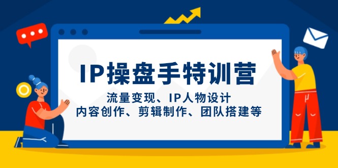 IP操盘手特训营，流量变现、IP人物设计、内容创作、剪辑制作、团队搭建等-AI网创