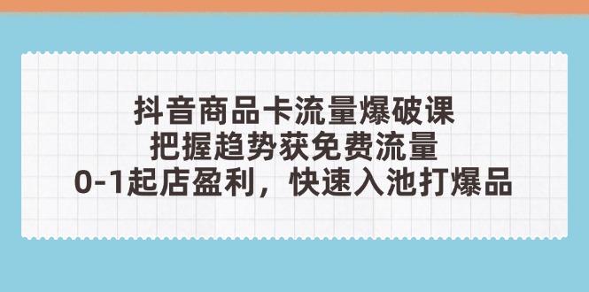 抖音商品卡流量爆破课：把握趋势获免费流量，0-1起店盈利，快速入池打爆品-AI网创