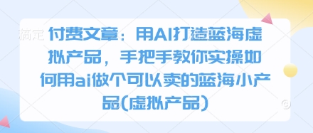 付费文章：用AI打造蓝海虚拟产品，手把手教你实操如何用ai做个可以卖的蓝海小产品(虚拟产品)-AI网创