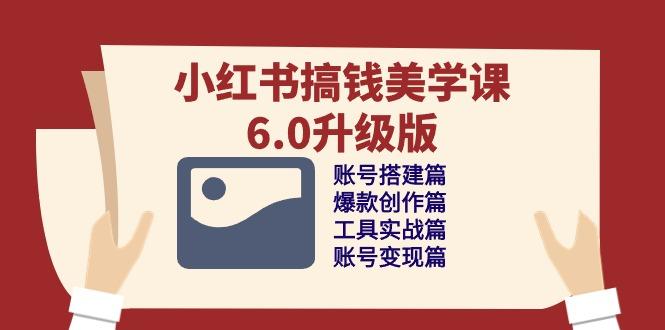 小红书搞钱美学课-6.0升级版，账号搭建/爆款创作/工具实战/账号变现篇-AI网创