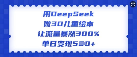 用DeepSeek做3D儿童绘本，让流量暴涨300%，单日变现多张-AI网创