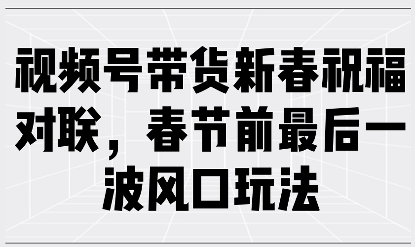 视频号带货新春祝福对联，春节前最后一波风口玩法-AI网创